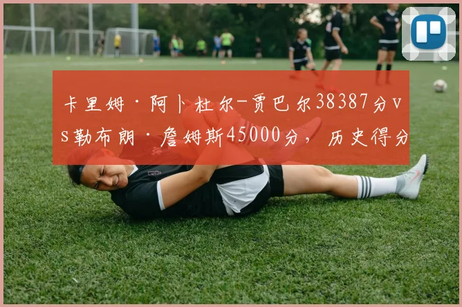 卡里姆·阿卜杜尔-贾巴尔38387分vs勒布朗·詹姆斯45000分,历史得分王迭代数据全解析
