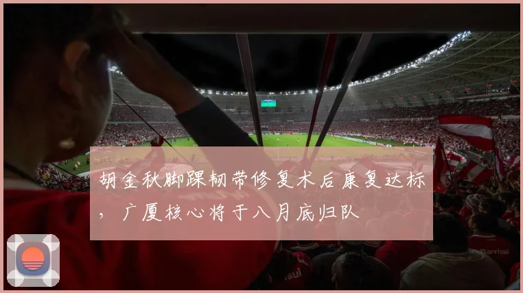 胡金秋脚踝韧带修复术后康复达标，广厦核心将于八月底归队