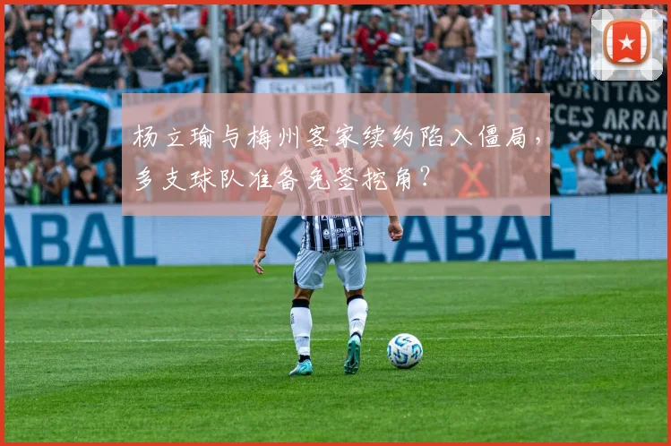 杨立瑜与梅州客家续约陷入僵局，多支球队准备免签挖角？