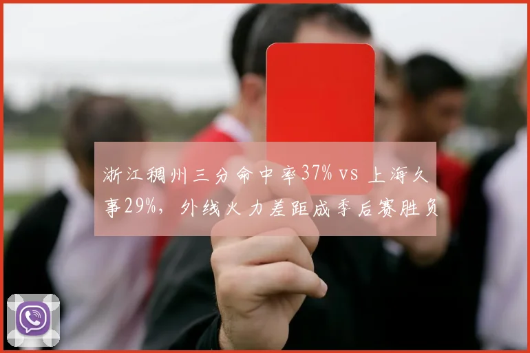 浙江稠州三分命中率37% vs 上海久事29%,外线火力差距成季后赛胜负手