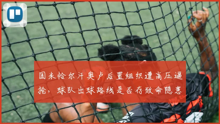国米恰尔汗奥卢后置组织遭高压逼抢,球队出球路线是否存致命隐患?