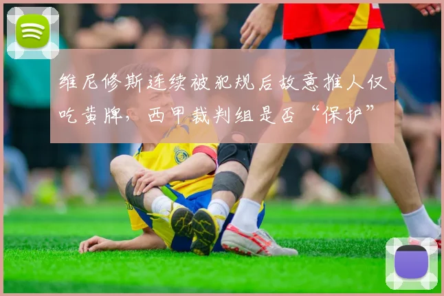 维尼修斯连续被犯规后故意推人仅吃黄牌,西甲裁判组是否“保护”皇马球星?
