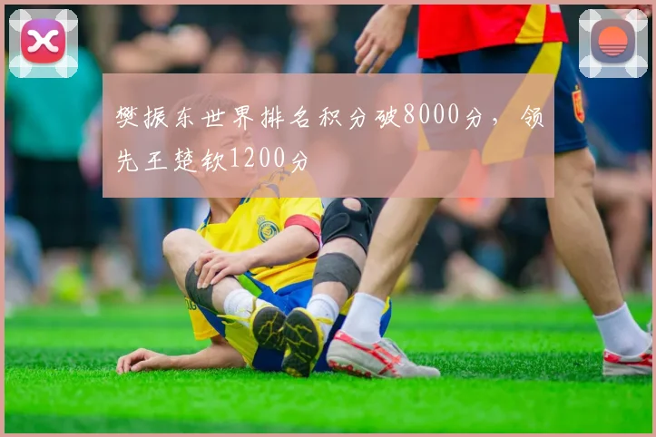 樊振东世界排名积分破8000分,领先王楚钦1200分
