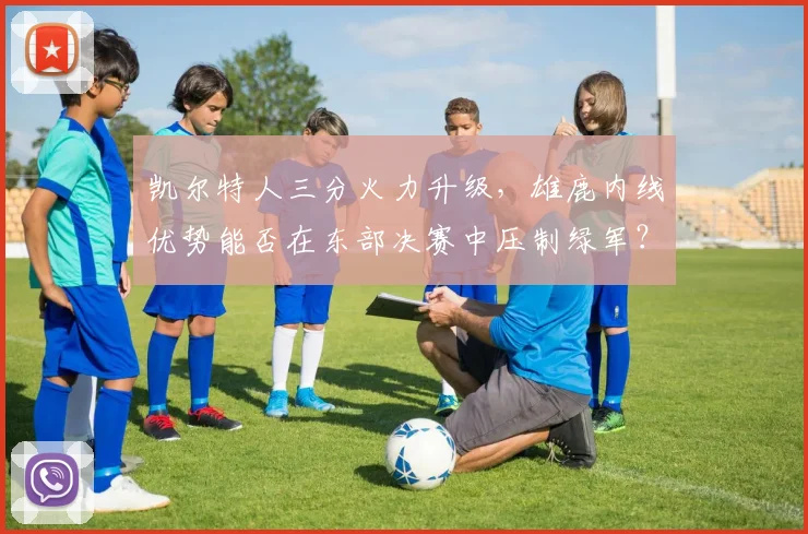 凯尔特人三分火力升级,雄鹿内线优势能否在东部决赛中压制绿军?