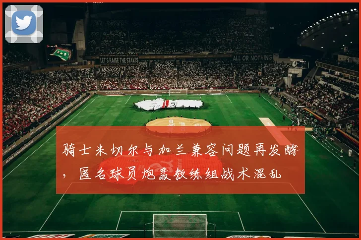 骑士米切尔与加兰兼容问题再发酵,匿名球员炮轰教练组战术混乱